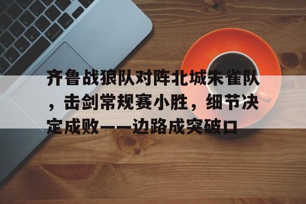 爱游戏登录入口包含齐鲁战狼队对阵北城朱雀队，击剑常规赛小胜，细节决定成败——边路成突破口的词条